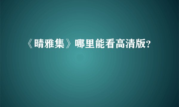 《晴雅集》哪里能看高清版？
