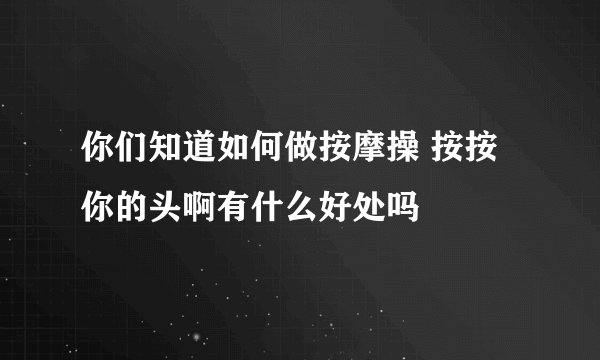 你们知道如何做按摩操 按按你的头啊有什么好处吗