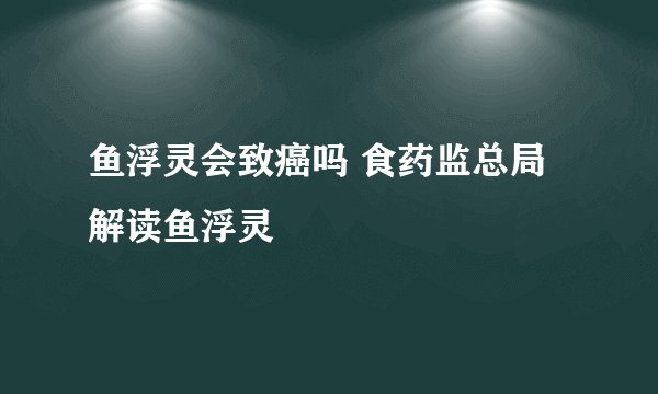 鱼浮灵会致癌吗 食药监总局解读鱼浮灵