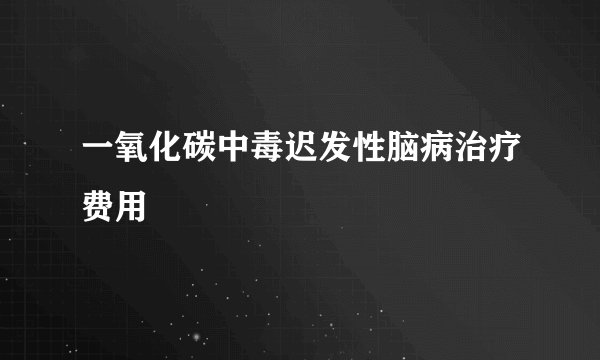 一氧化碳中毒迟发性脑病治疗费用