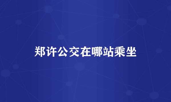 郑许公交在哪站乘坐
