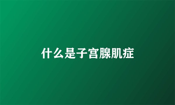 什么是子宫腺肌症