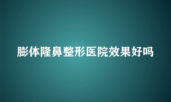 膨体隆鼻整形医院效果好吗