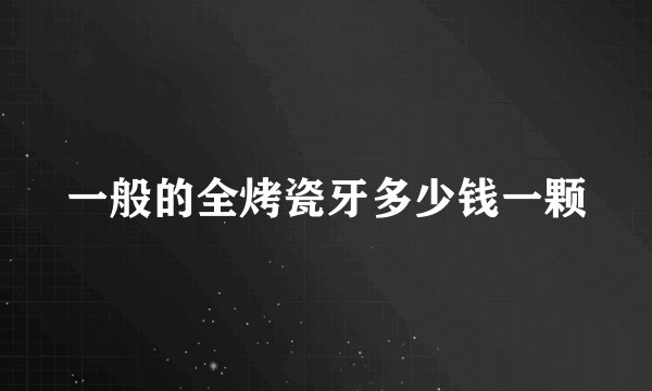 一般的全烤瓷牙多少钱一颗