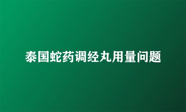 泰国蛇药调经丸用量问题
