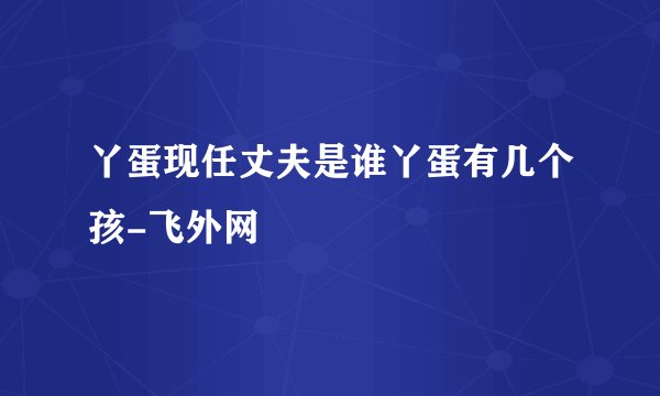 丫蛋现任丈夫是谁丫蛋有几个孩-飞外网