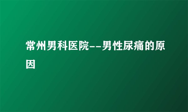 常州男科医院--男性尿痛的原因
