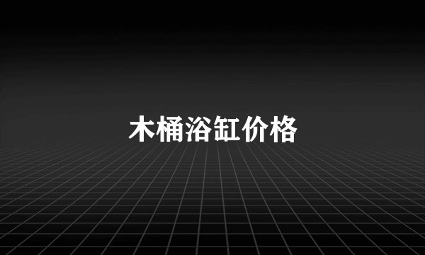 木桶浴缸价格