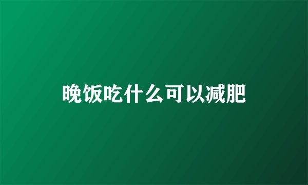 晚饭吃什么可以减肥