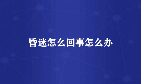 昏迷怎么回事怎么办