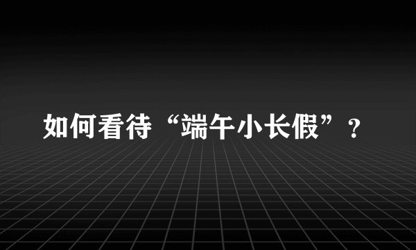 如何看待“端午小长假”？