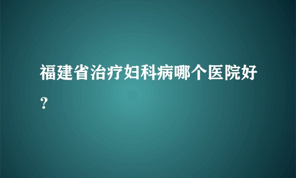 福建省治疗妇科病哪个医院好？