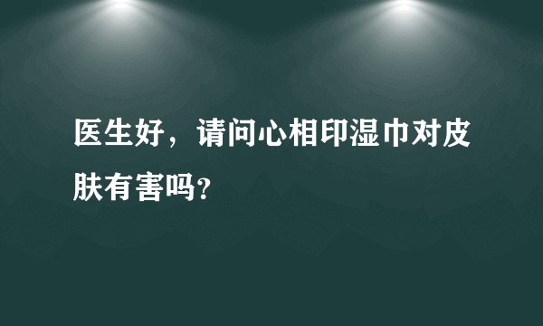 医生好，请问心相印湿巾对皮肤有害吗？