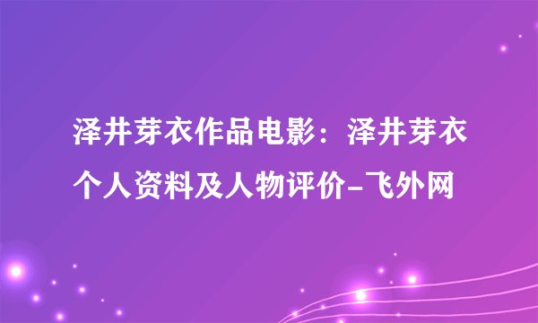 泽井芽衣作品电影：泽井芽衣个人资料及人物评价-飞外网