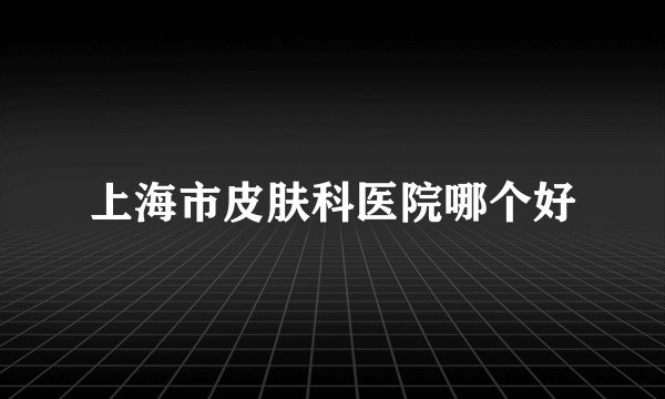 上海市皮肤科医院哪个好
