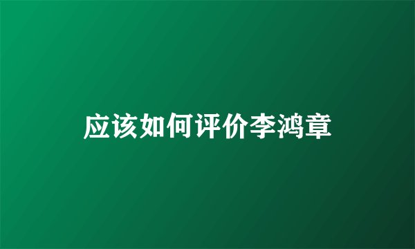 应该如何评价李鸿章