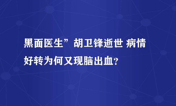 黑面医生”胡卫锋逝世 病情好转为何又现脑出血？