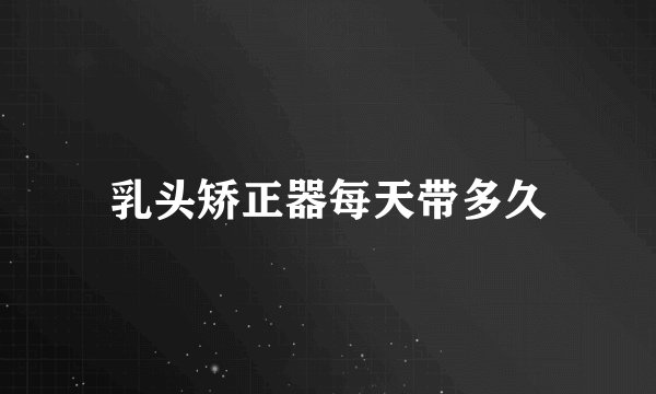 乳头矫正器每天带多久