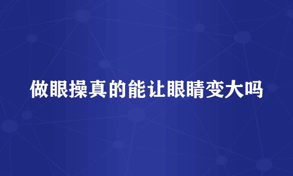 做眼操真的能让眼睛变大吗