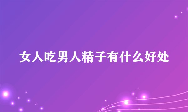 女人吃男人精子有什么好处