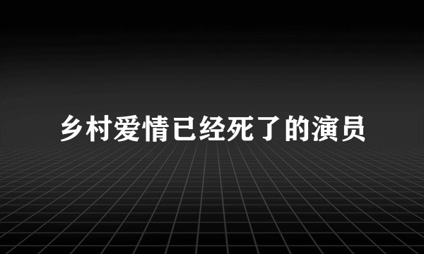 乡村爱情已经死了的演员