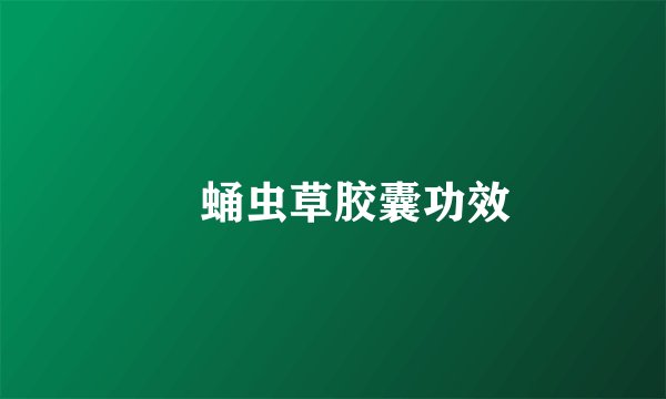 ​蛹虫草胶囊功效