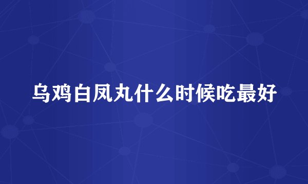 乌鸡白凤丸什么时候吃最好