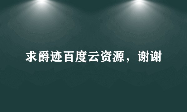 求爵迹百度云资源，谢谢
