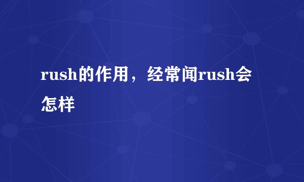 rush的作用，经常闻rush会怎样