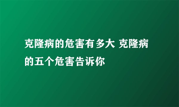 克隆病的危害有多大 克隆病的五个危害告诉你