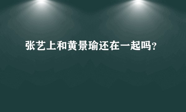 张艺上和黄景瑜还在一起吗？
