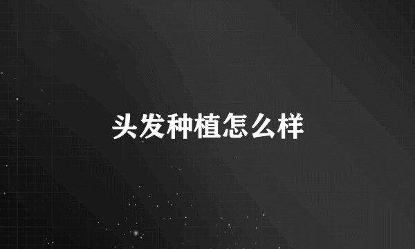 头发种植怎么样