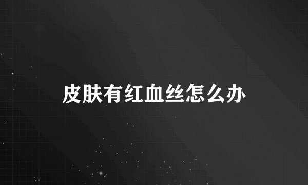 皮肤有红血丝怎么办