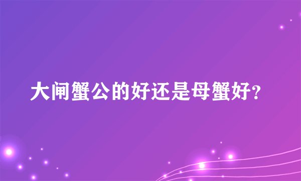 大闸蟹公的好还是母蟹好？