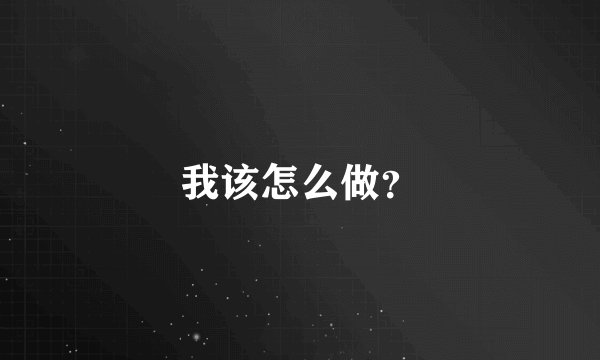 我该怎么做？
