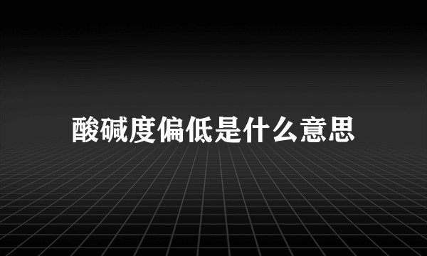 酸碱度偏低是什么意思