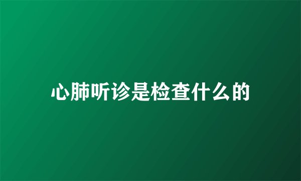 心肺听诊是检查什么的