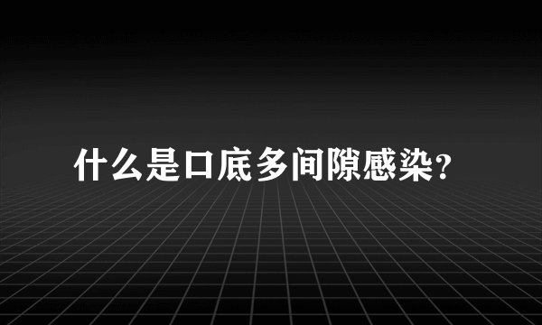 什么是口底多间隙感染？