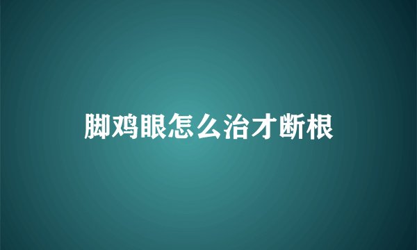 脚鸡眼怎么治才断根