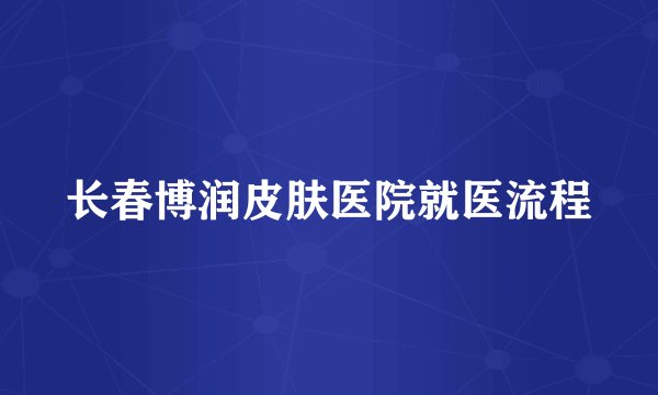 长春博润皮肤医院就医流程