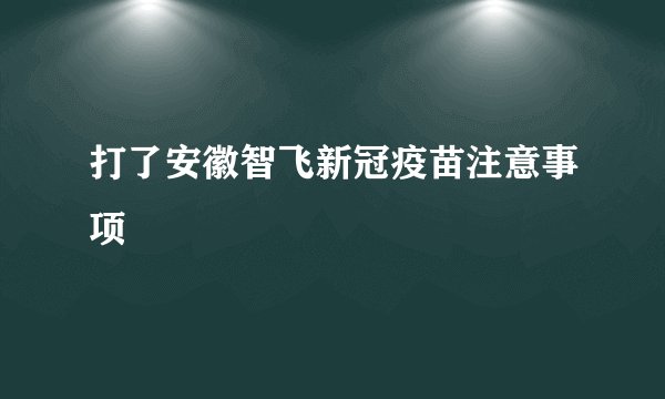 打了安徽智飞新冠疫苗注意事项