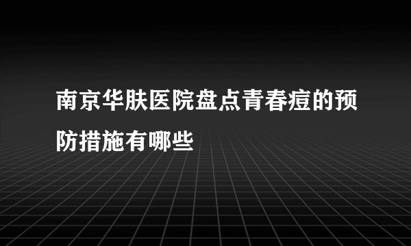 南京华肤医院盘点青春痘的预防措施有哪些