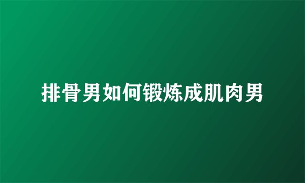 排骨男如何锻炼成肌肉男