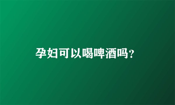 孕妇可以喝啤酒吗？