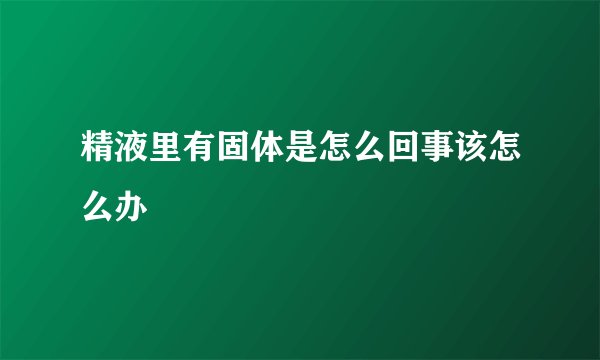 精液里有固体是怎么回事该怎么办