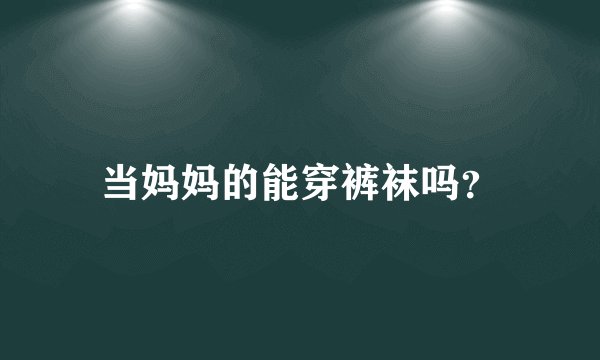 当妈妈的能穿裤袜吗？