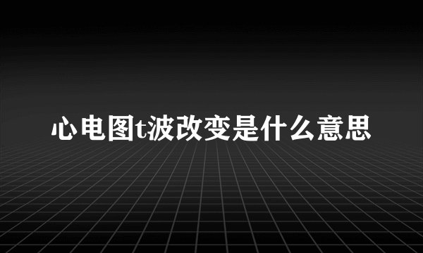 心电图t波改变是什么意思