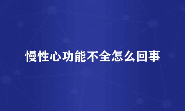 慢性心功能不全怎么回事