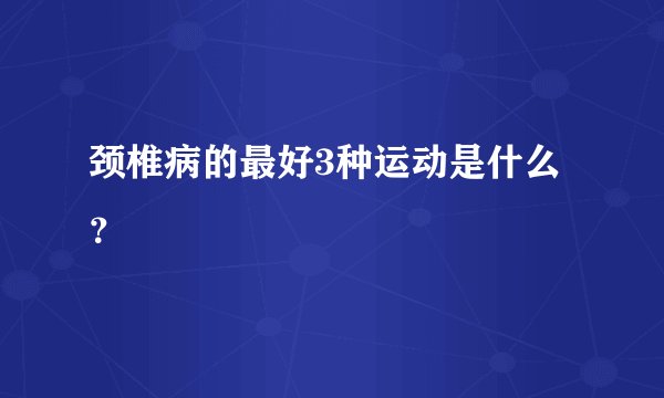 颈椎病的最好3种运动是什么？