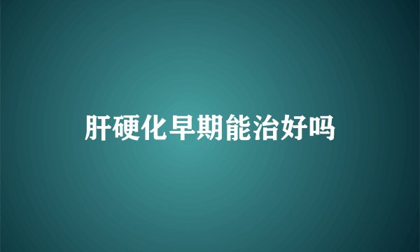 肝硬化早期能治好吗